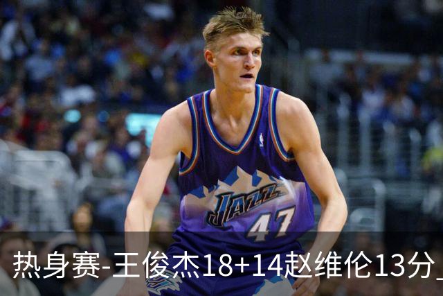 热身赛-王俊杰18+14赵维伦13分 中国男篮险胜FMP拉德尼基