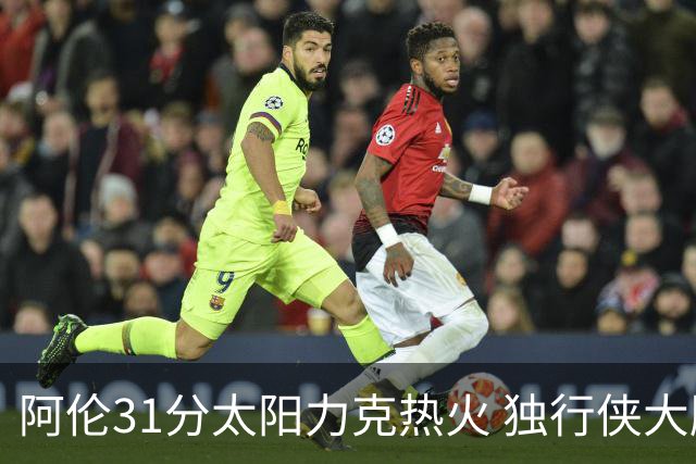 阿伦31分太阳力克热火 独行侠大胜开拓者36分
